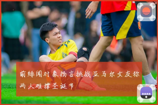 前绯闻对象扬言挑战亚马尔女友称两人难撑圣诞节