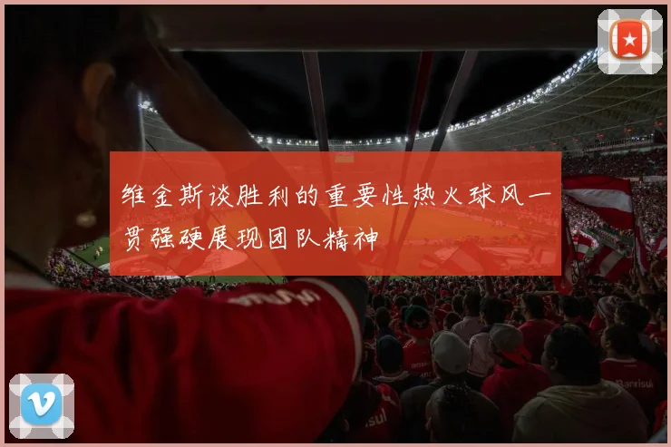 维金斯谈胜利的重要性热火球风一贯强硬展现团队精神