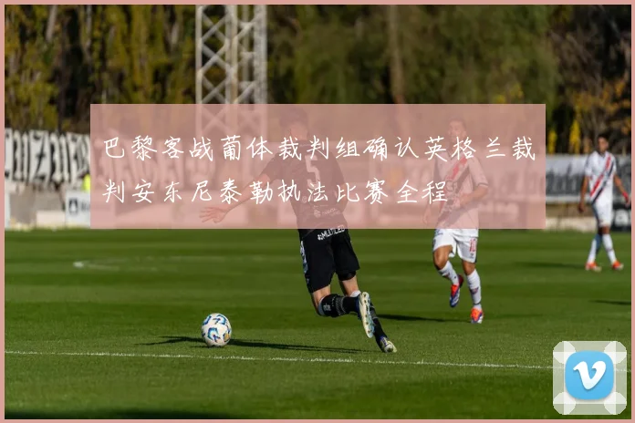 巴黎客战葡体裁判组确认英格兰裁判安东尼泰勒执法比赛全程