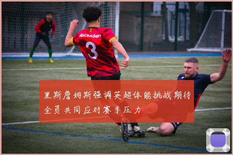 里斯詹姆斯强调英超体能挑战期待全员共同应对赛季压力