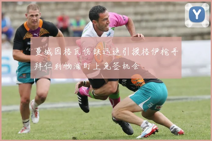 曼城因格瓦伤缺迅速引援格伊枪手拜仁利物浦盯上免签机会