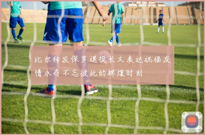比尔转发保罗退役长文表达祝福友情永存不忘彼此的辉煌时刻