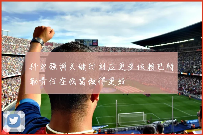 科尔强调关键时刻应更多依赖巴特勒责任在我需做得更好