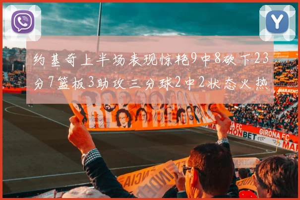 约基奇上半场表现惊艳9中8砍下23分7篮板3助攻三分球2中2状态火热