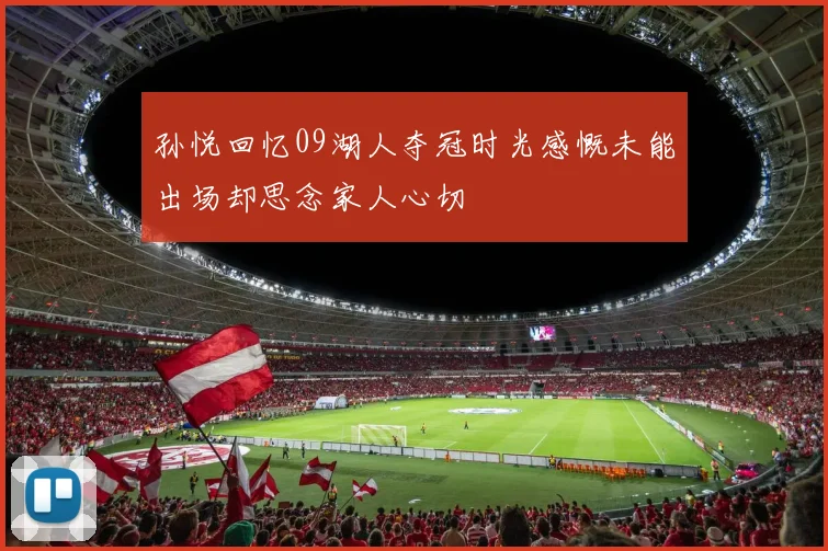 孙悦回忆09湖人夺冠时光感慨未能出场却思念家人心切