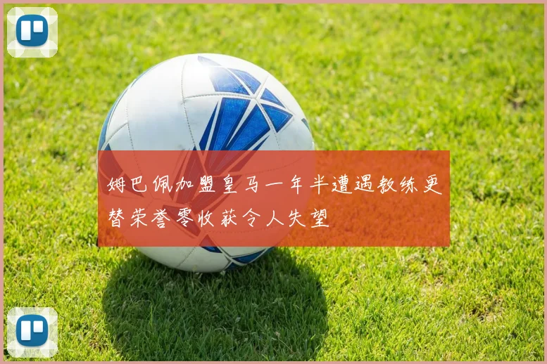 姆巴佩加盟皇马一年半遭遇教练更替荣誉零收获令人失望