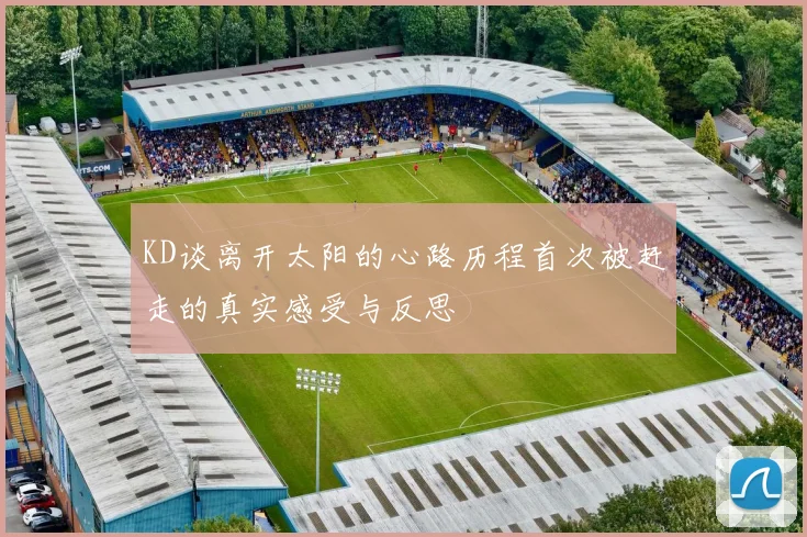 KD谈离开太阳的心路历程首次被赶走的真实感受与反思