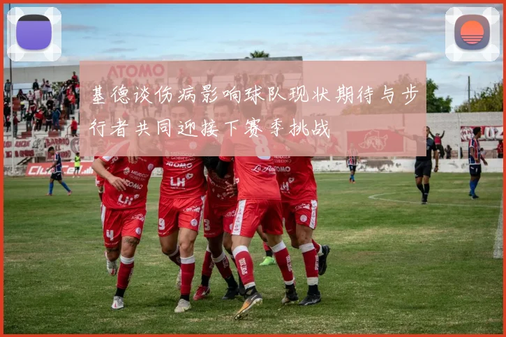 基德谈伤病影响球队现状期待与步行者共同迎接下赛季挑战