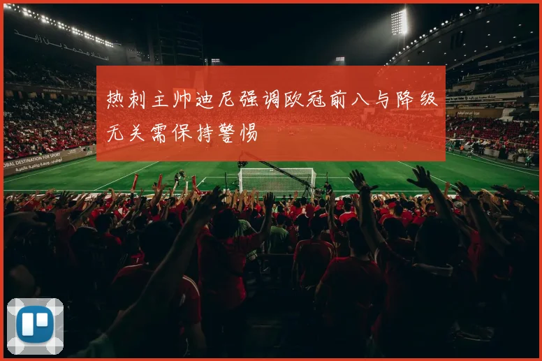 热刺主帅迪尼强调欧冠前八与降级无关需保持警惕
