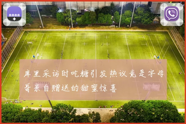 库里采访时吃糖引发热议竟是字母哥亲自赠送的甜蜜惊喜